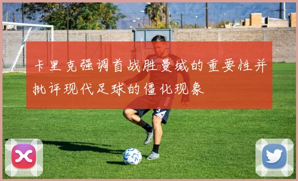 卡里克强调首战胜曼城的重要性并批评现代足球的僵化现象