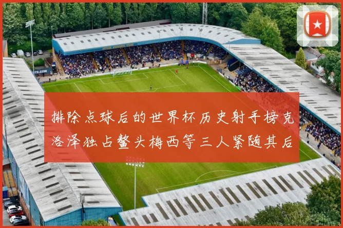排除点球后的世界杯历史射手榜克洛泽独占鳌头梅西等三人紧随其后