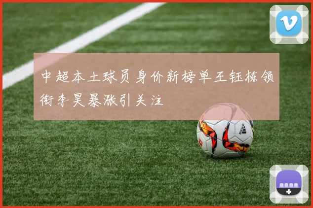 中超本土球员身价新榜单王钰栋领衔李昊暴涨引关注