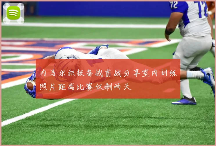 内马尔积极备战首战分享室内训练照片距离比赛仅剩两天