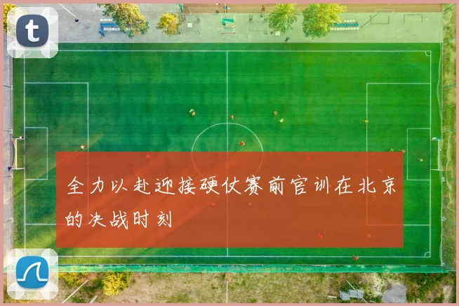 全力以赴迎接硬仗赛前官训在北京的决战时刻