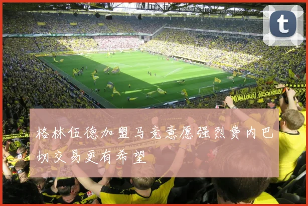 格林伍德加盟马竞意愿强烈费内巴切交易更有希望