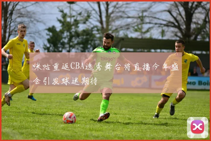 咪咕重返CBA选秀舞台将直播今年盛会引发球迷期待