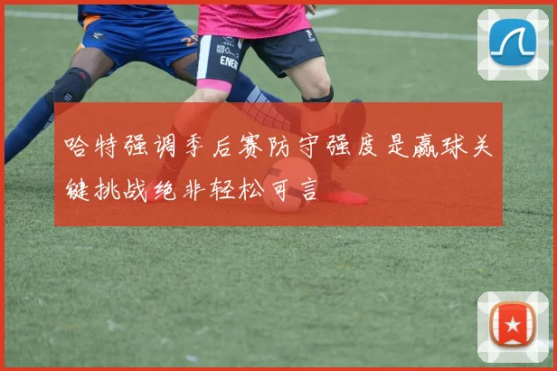 哈特强调季后赛防守强度是赢球关键挑战绝非轻松可言