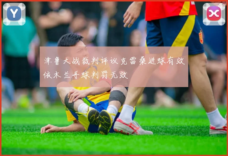 津鲁大战裁判评议克雷桑进球有效依木兰手球判罚无效