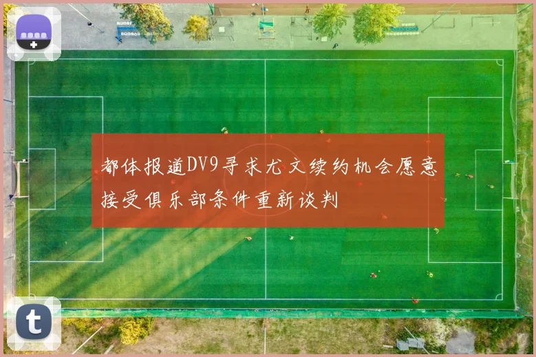 都体报道DV9寻求尤文续约机会愿意接受俱乐部条件重新谈判