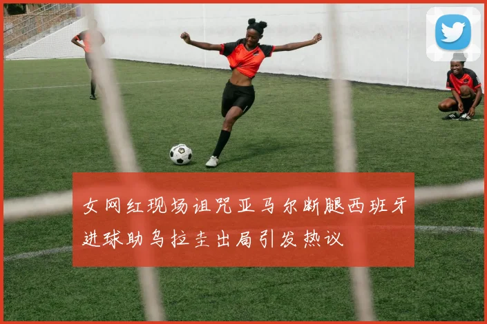 女网红现场诅咒亚马尔断腿西班牙进球助乌拉圭出局引发热议