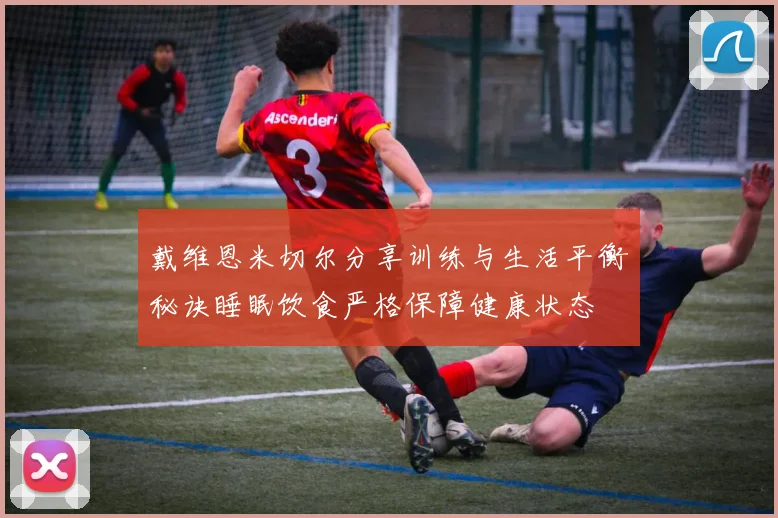 戴维恩米切尔分享训练与生活平衡秘诀睡眠饮食严格保障健康状态