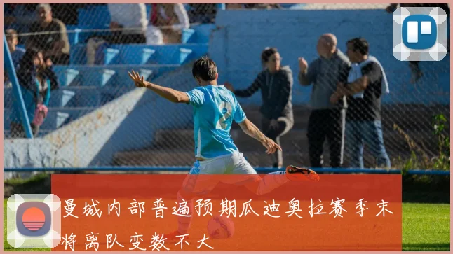 曼城内部普遍预期瓜迪奥拉赛季末将离队变数不大