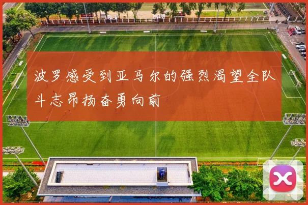 波罗感受到亚马尔的强烈渴望全队斗志昂扬奋勇向前