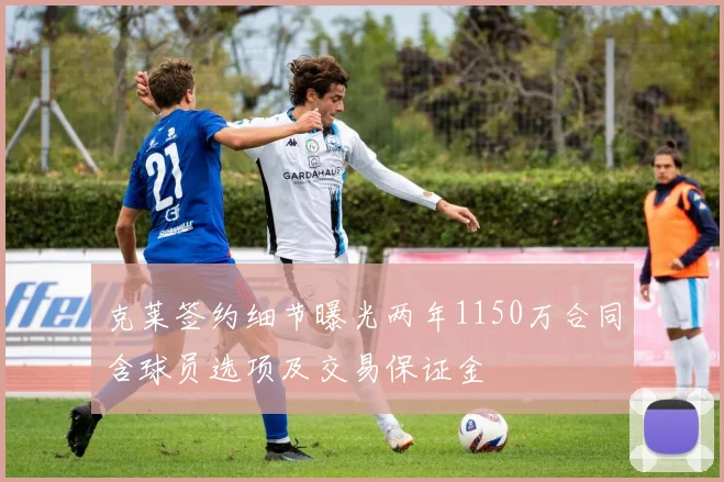 克莱签约细节曝光两年1150万合同含球员选项及交易保证金