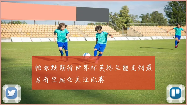 帕尔默期待世界杯英格兰能走到最后有空就会关注比赛