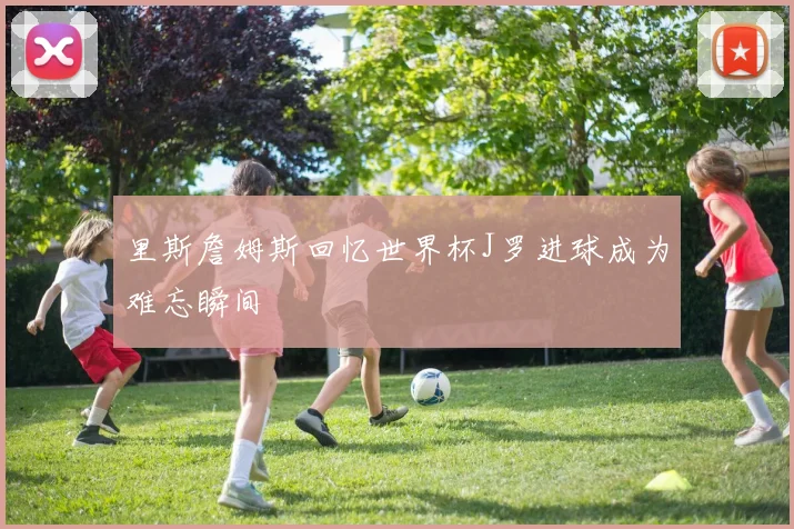 里斯詹姆斯回忆世界杯J罗进球成为难忘瞬间