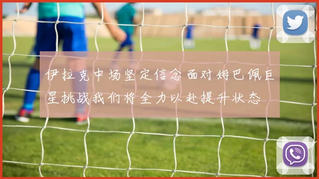 伊拉克中场坚定信念面对姆巴佩巨星挑战我们将全力以赴提升状态