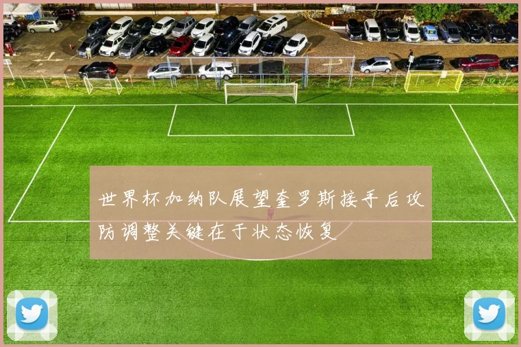 世界杯加纳队展望奎罗斯接手后攻防调整关键在于状态恢复