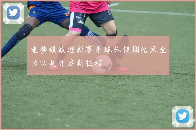 重整旗鼓迎新赛季球队假期结束全力以赴开启新征程