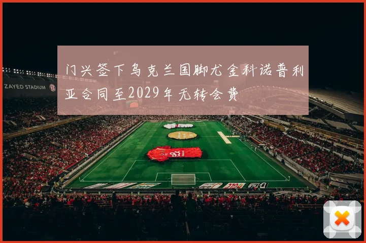 门兴签下乌克兰国脚尤金科诺普利亚合同至2029年无转会费