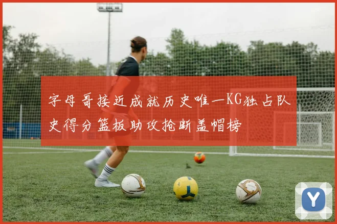 字母哥接近成就历史唯一KG独占队史得分篮板助攻抢断盖帽榜