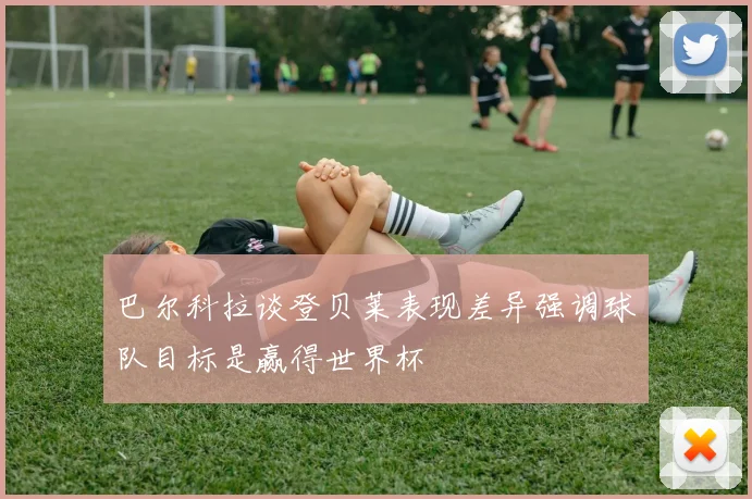 巴尔科拉谈登贝莱表现差异强调球队目标是赢得世界杯