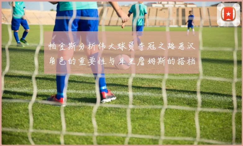 帕金斯分析伟大球员夺冠之路恶汉角色的重要性与库里詹姆斯的搭档关系