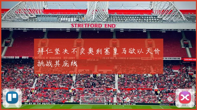 拜仁坚决不卖奥利塞皇马欲以天价挑战其底线